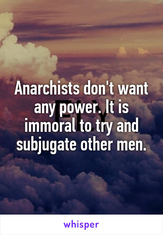 Anarchists don't want any power. It is immoral to try and subjugate other men.