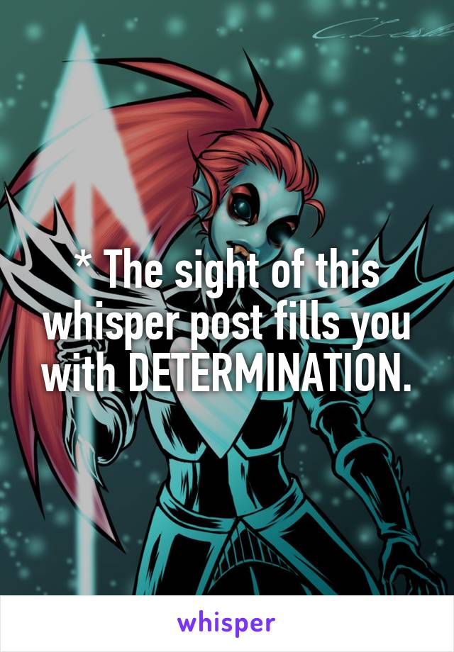 * The sight of this whisper post fills you with DETERMINATION.