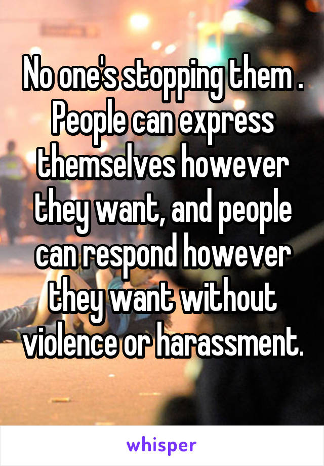 No one's stopping them . People can express themselves however they want, and people can respond however they want without violence or harassment. 