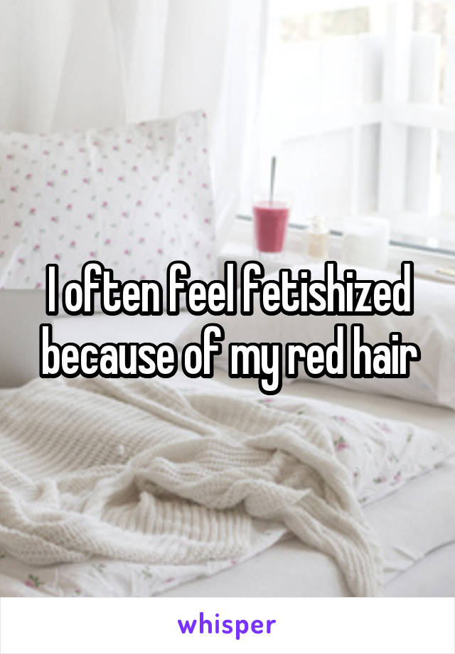 I often feel fetishized because of my red hair