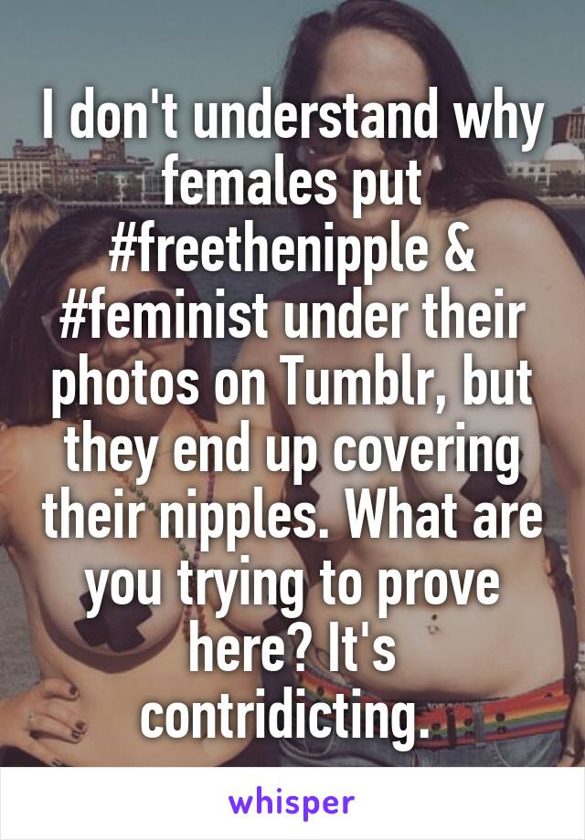 I don't understand why females put #freethenipple & #feminist under their photos on Tumblr, but they end up covering their nipples. What are you trying to prove here? It's contridicting. 