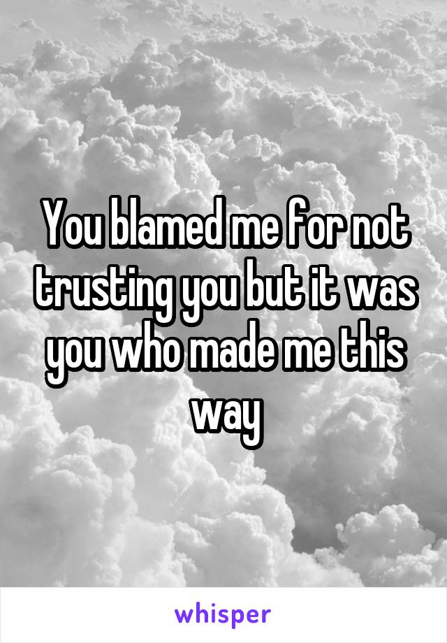 You blamed me for not trusting you but it was you who made me this way