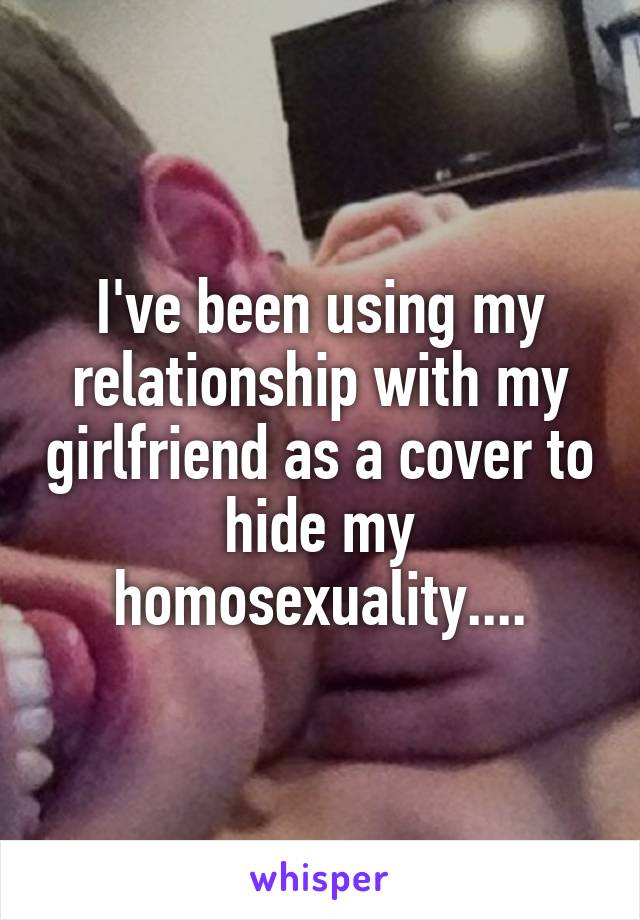 I've been using my relationship with my girlfriend as a cover to hide my homosexuality....