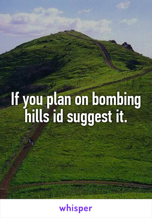 If you plan on bombing hills id suggest it.