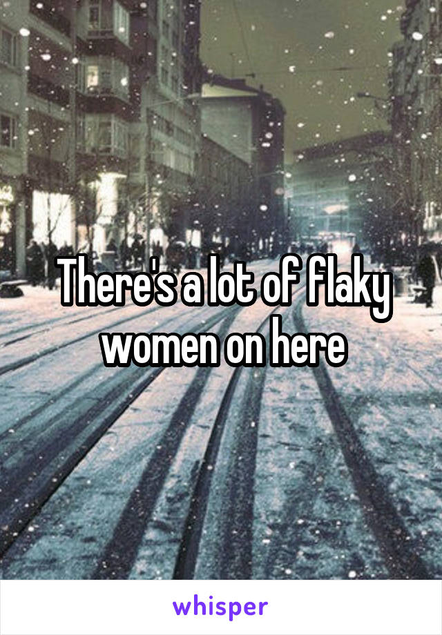 There's a lot of flaky women on here