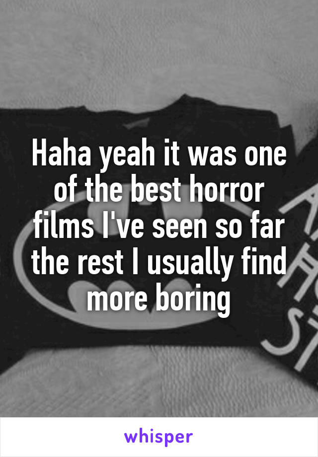Haha yeah it was one of the best horror films I've seen so far the rest I usually find more boring