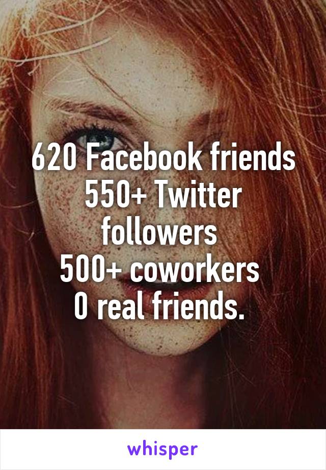 620 Facebook friends
550+ Twitter followers 
500+ coworkers 
0 real friends. 