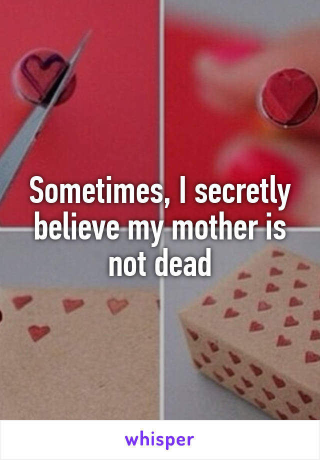 Sometimes, I secretly believe my mother is not dead