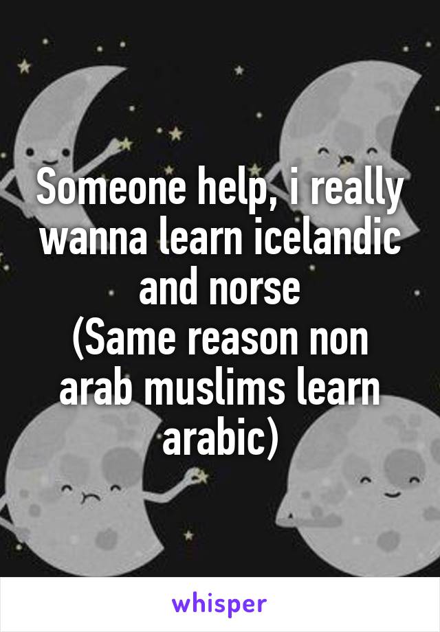 Someone help, i really wanna learn icelandic and norse
(Same reason non arab muslims learn arabic)