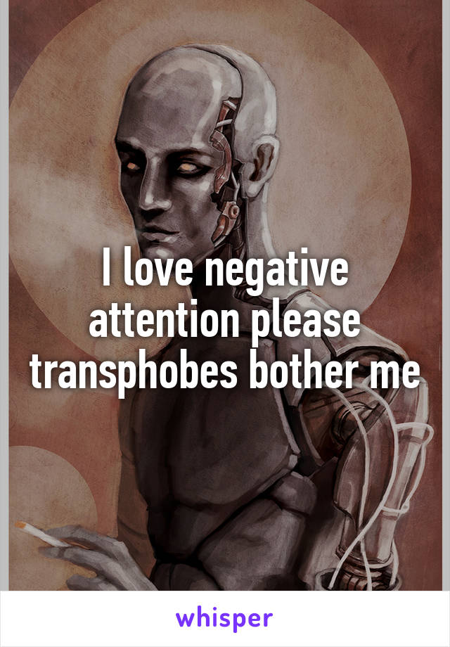 I love negative attention please transphobes bother me