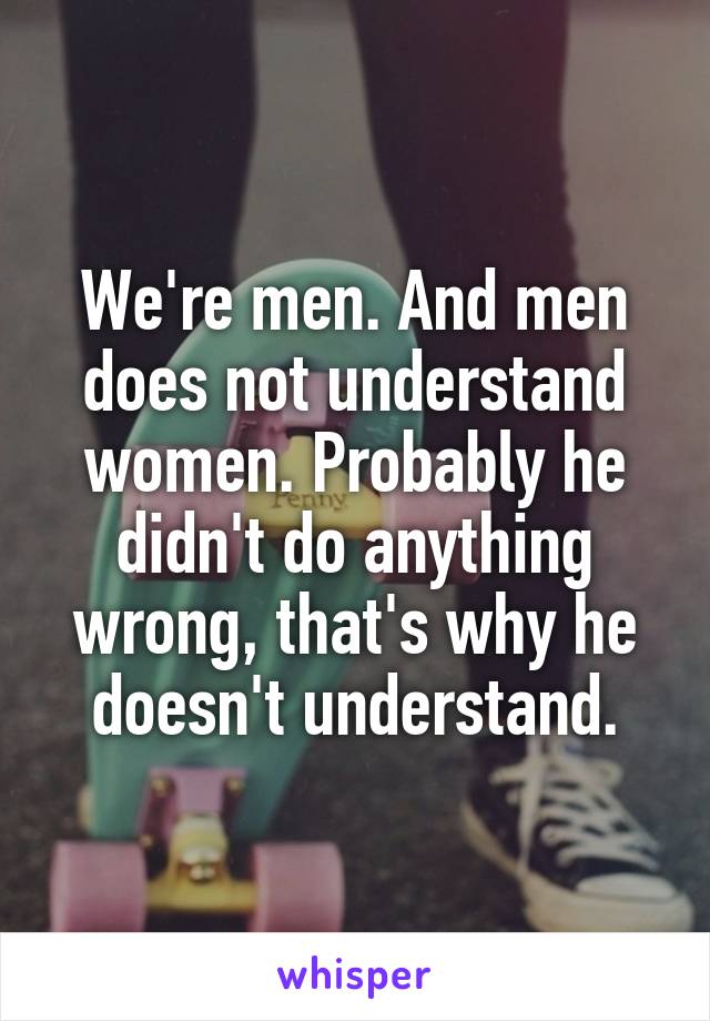 We're men. And men does not understand women. Probably he didn't do anything wrong, that's why he doesn't understand.