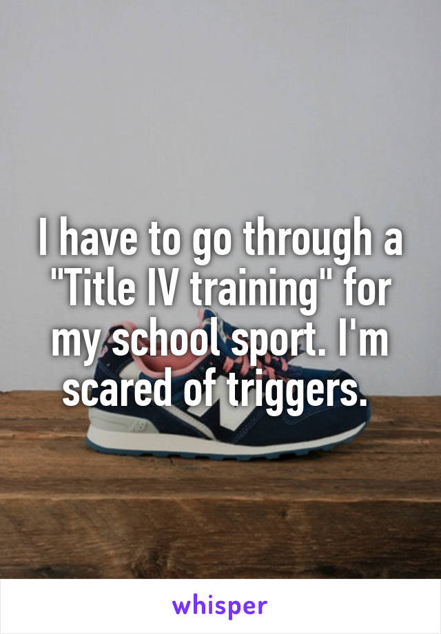 I have to go through a "Title IV training" for my school sport. I'm scared of triggers. 
