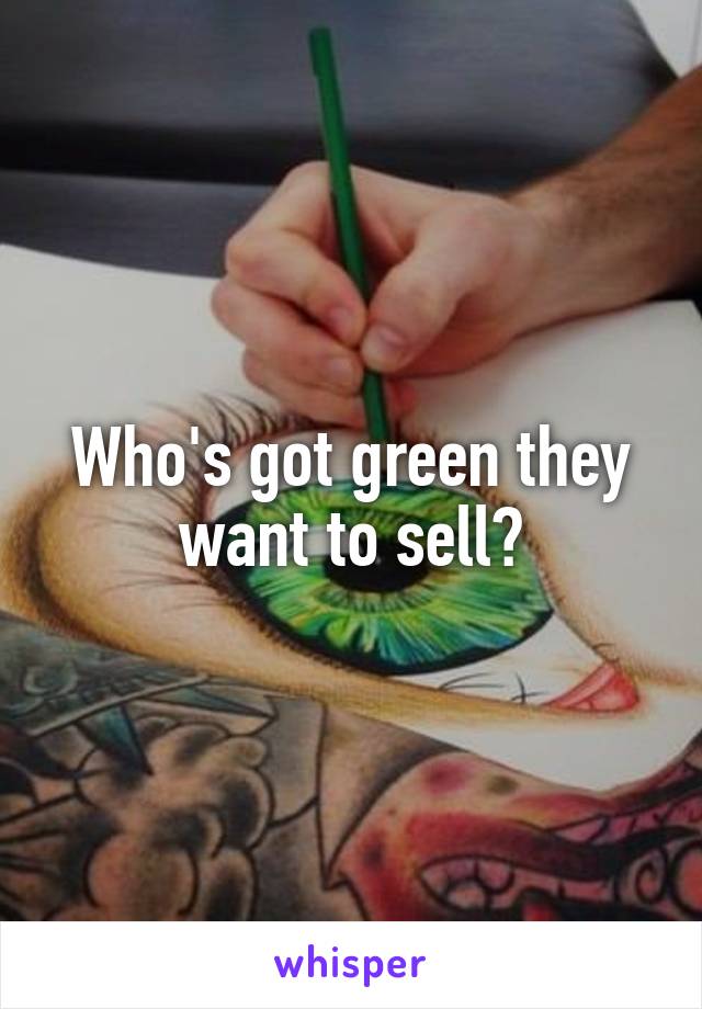 Who's got green they want to sell?