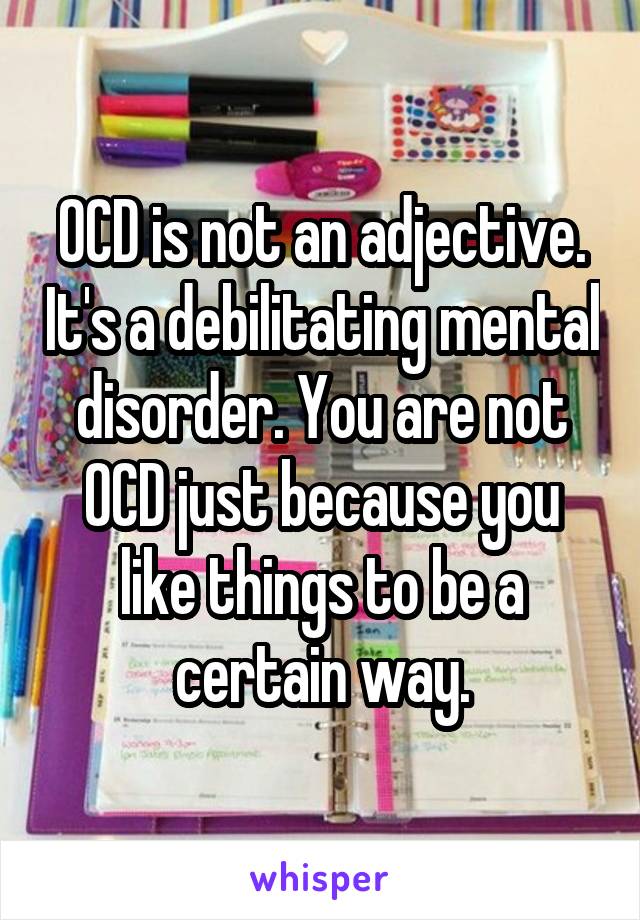 OCD is not an adjective. It's a debilitating mental disorder. You are not OCD just because you like things to be a certain way.
