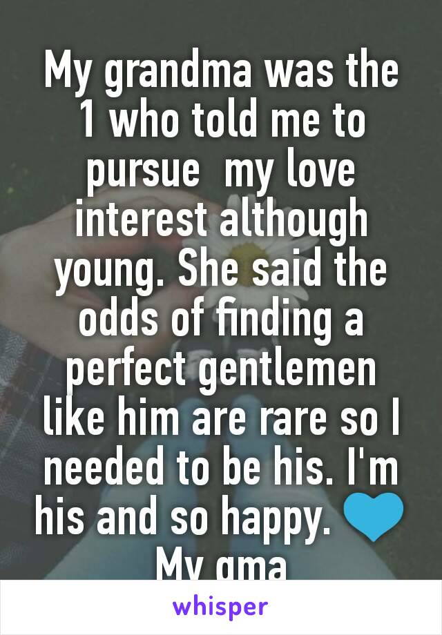 My grandma was the  1 who told me to pursue  my love interest although young. She said the odds of finding a perfect gentlemen like him are rare so I needed to be his. I'm his and so happy. 💙 My gma