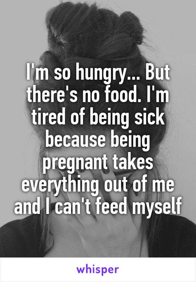 I'm so hungry... But there's no food. I'm tired of being sick because being pregnant takes everything out of me and I can't feed myself