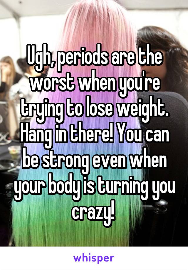 Ugh, periods are the worst when you're trying to lose weight. Hang in there! You can be strong even when your body is turning you crazy! 