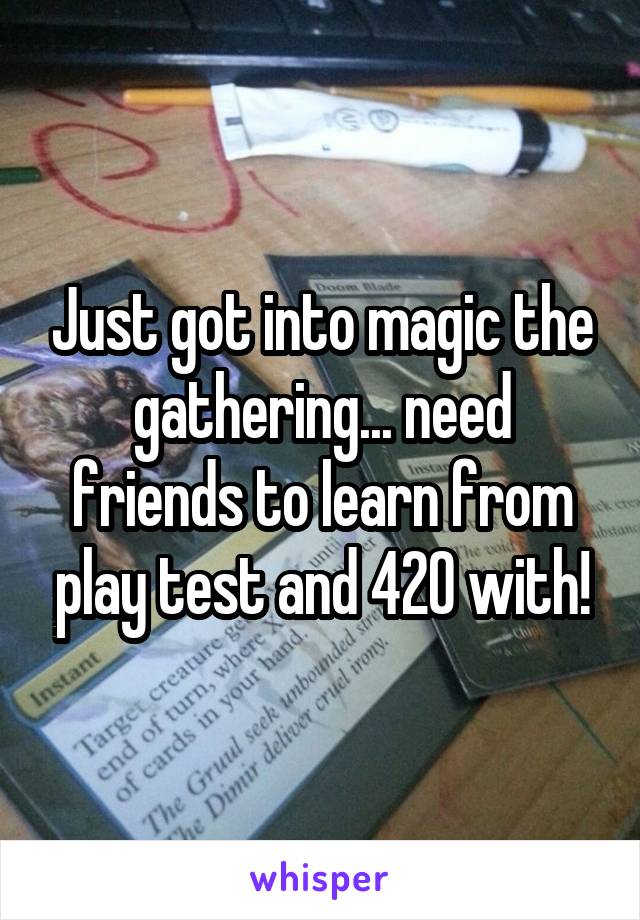 Just got into magic the gathering... need friends to learn from play test and 420 with!