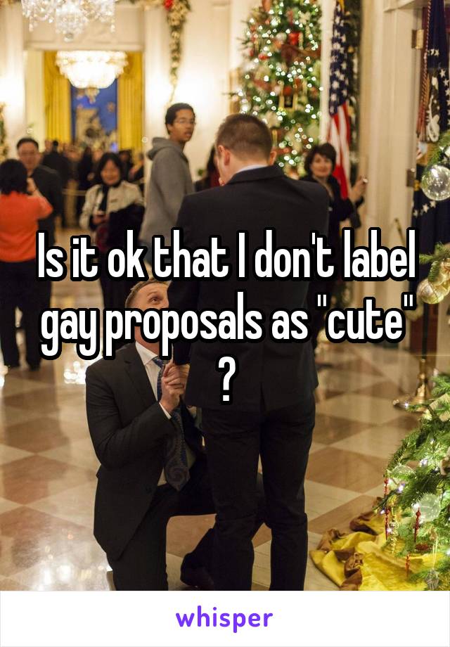 Is it ok that I don't label gay proposals as "cute" ?