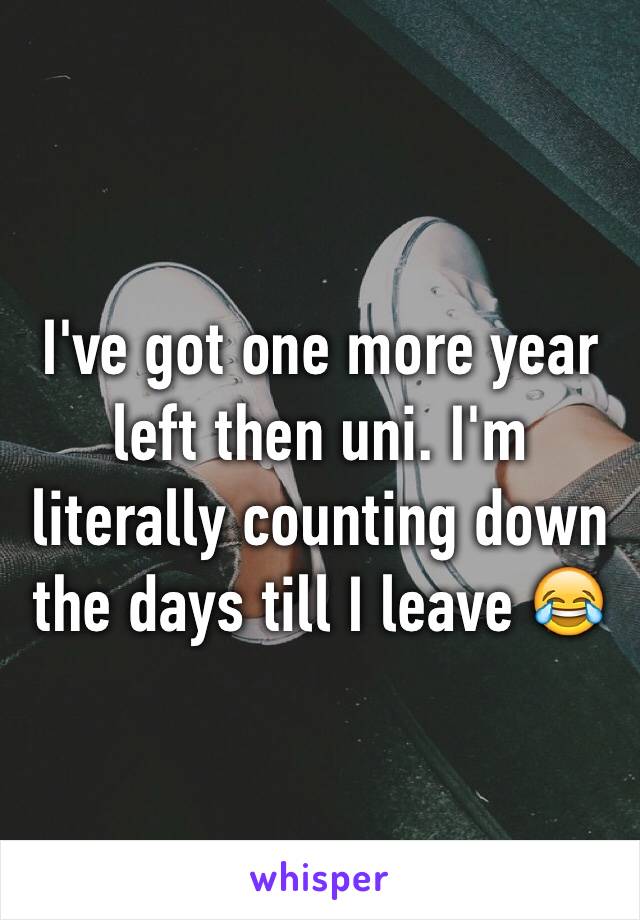 I've got one more year left then uni. I'm literally counting down the days till I leave 😂