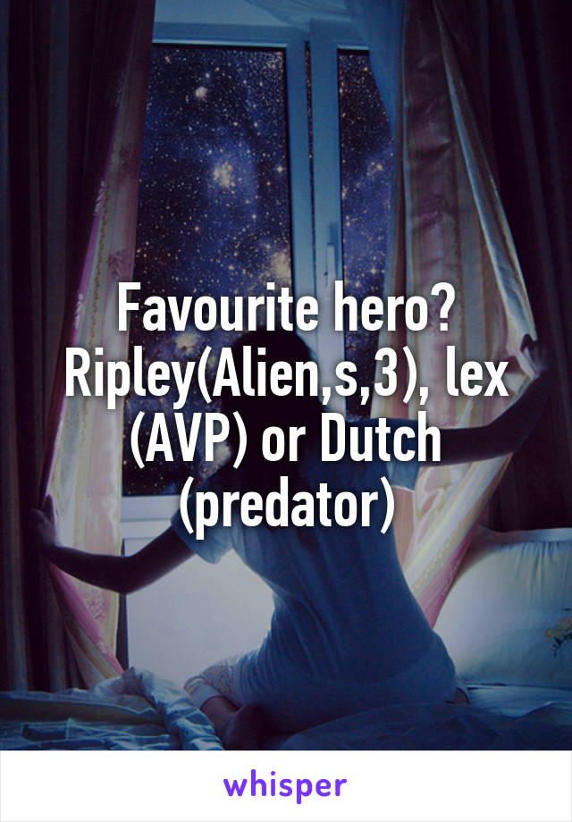 Favourite hero?
Ripley(Alien,s,3), lex (AVP) or Dutch (predator)