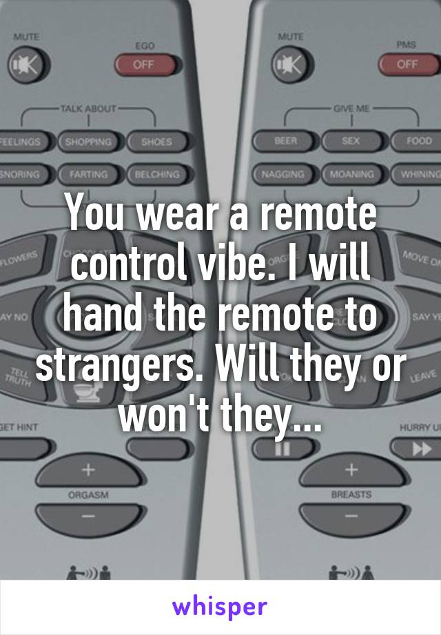 You wear a remote control vibe. I will hand the remote to strangers. Will they or won't they...