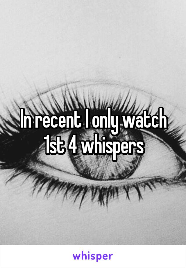 In recent I only watch 1st 4 whispers