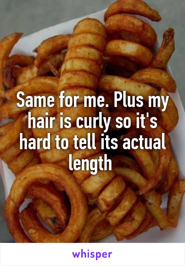 Same for me. Plus my hair is curly so it's hard to tell its actual length 