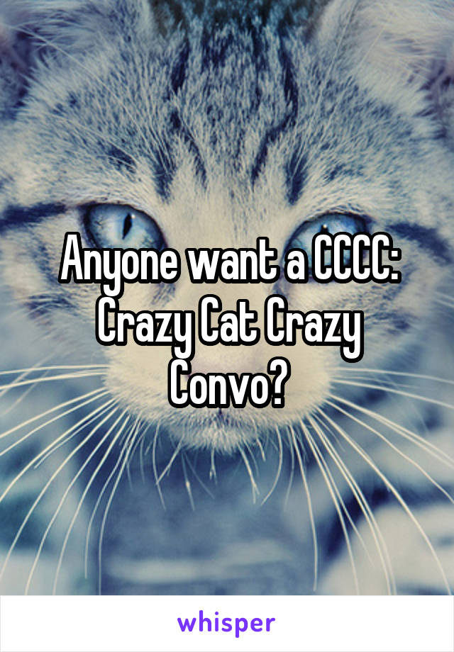 Anyone want a CCCC:
Crazy Cat Crazy Convo?