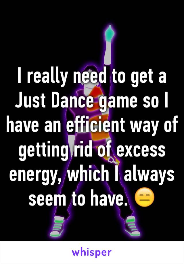 I really need to get a Just Dance game so I have an efficient way of getting rid of excess energy, which I always seem to have. 😑