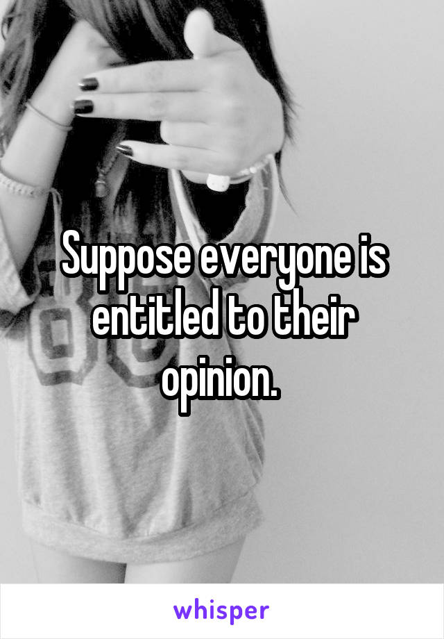 Suppose everyone is entitled to their opinion. 