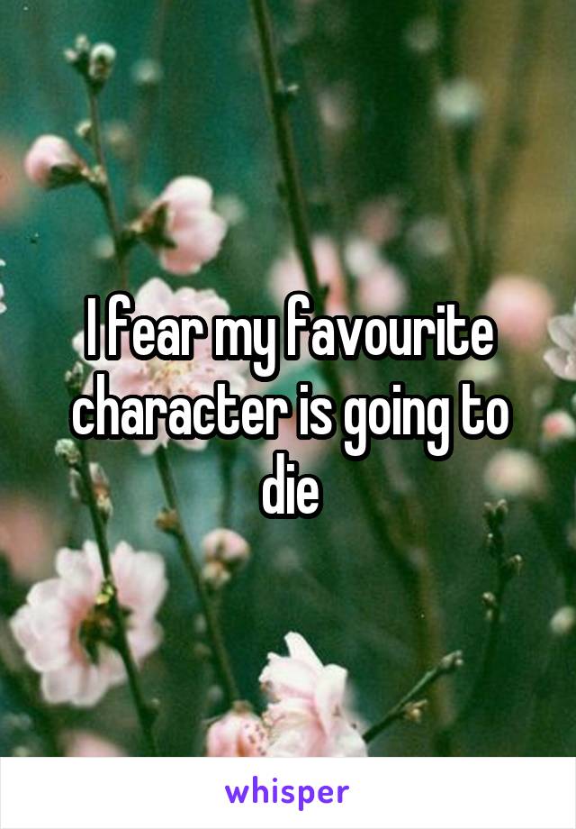 I fear my favourite character is going to die