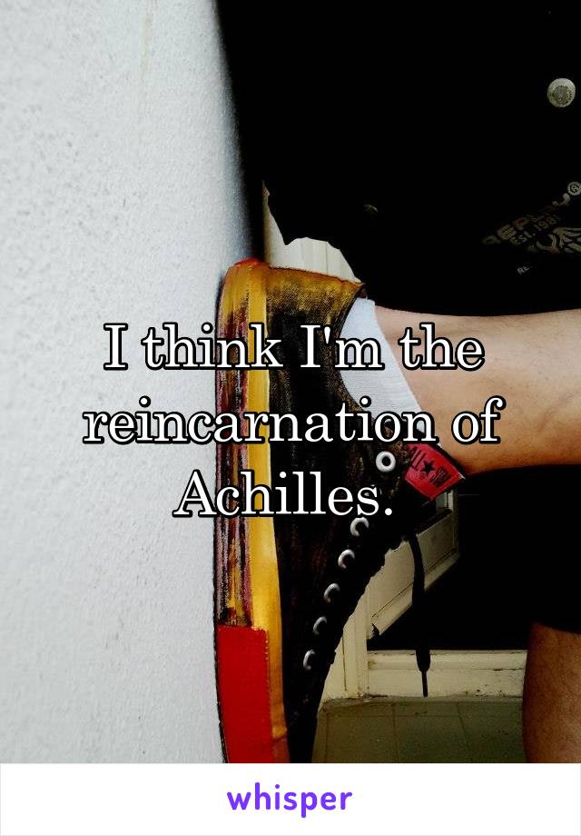 I think I'm the reincarnation of Achilles. 