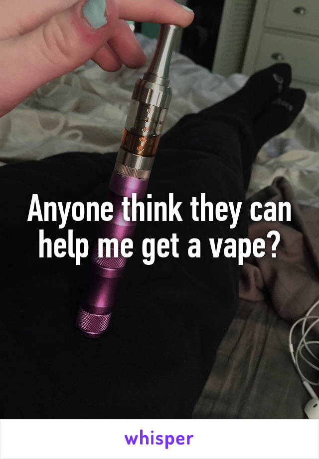 Anyone think they can help me get a vape?