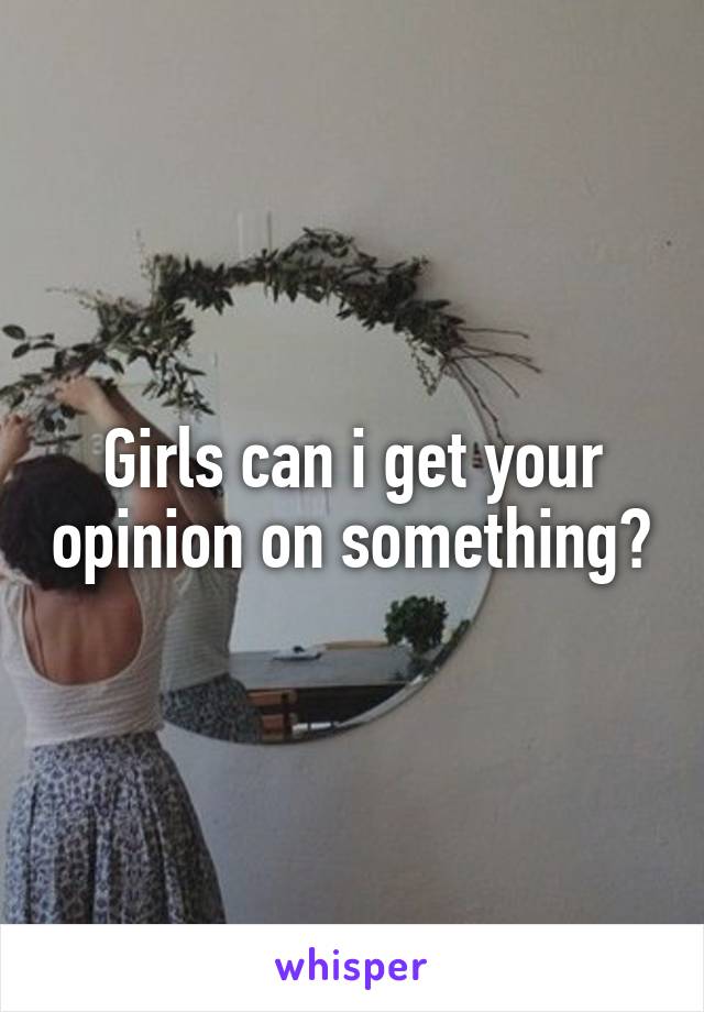 Girls can i get your opinion on something?