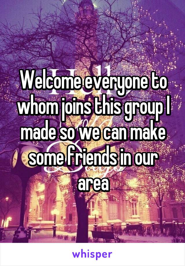 Welcome everyone to whom joins this group I made so we can make some friends in our area