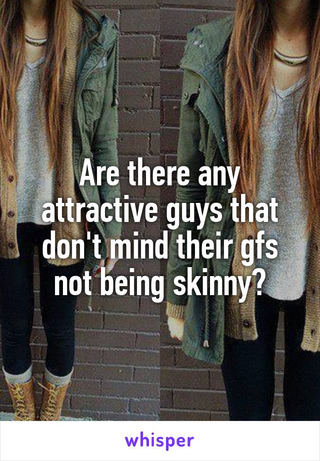 Are there any attractive guys that don't mind their gfs not being skinny?