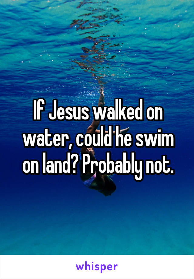If Jesus walked on water, could he swim on land? Probably not.