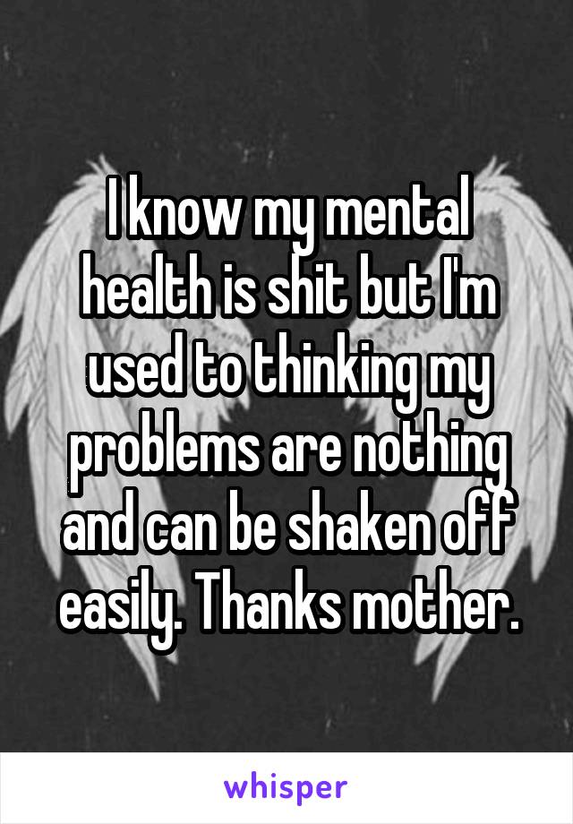 I know my mental health is shit but I'm used to thinking my problems are nothing and can be shaken off easily. Thanks mother.