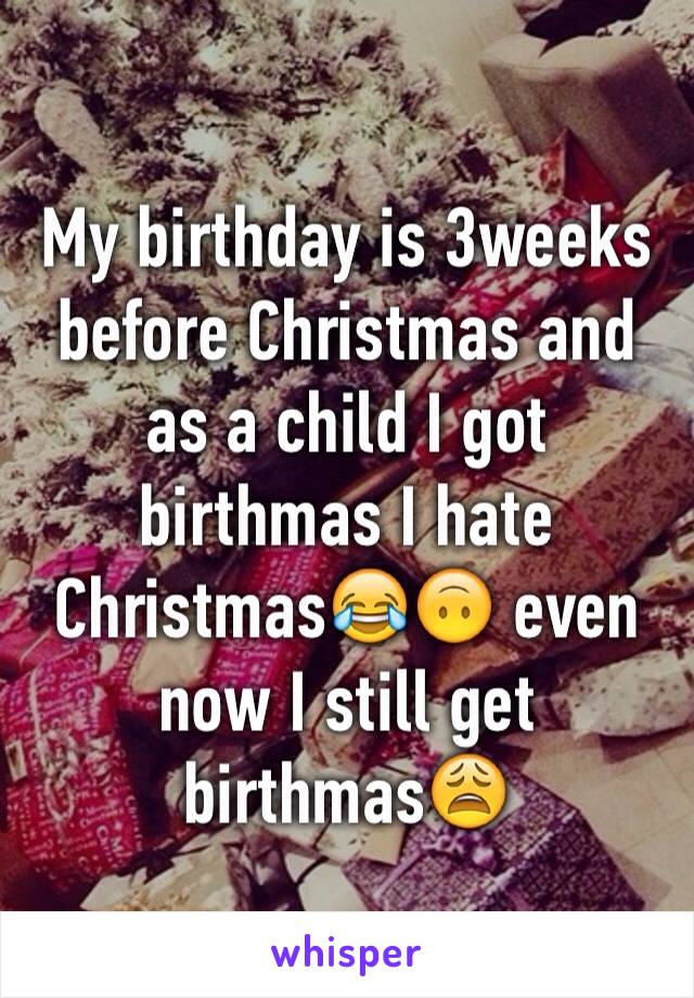My birthday is 3weeks before Christmas and as a child I got birthmas I hate Christmas😂🙃 even now I still get birthmas😩
