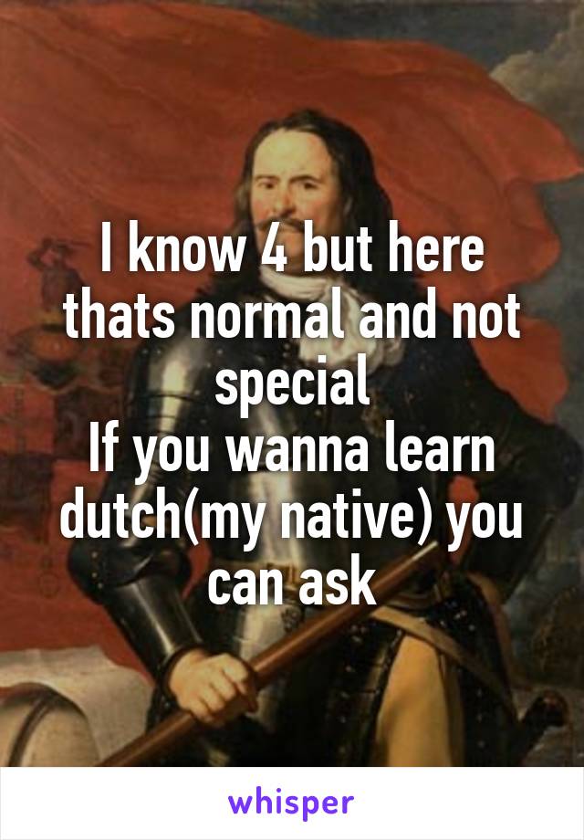 I know 4 but here thats normal and not special
If you wanna learn dutch(my native) you can ask