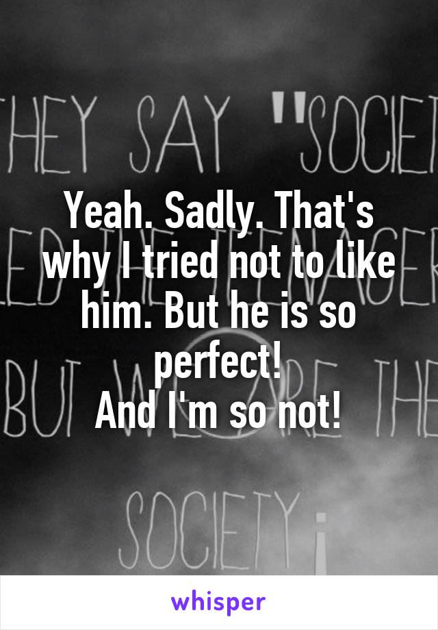 Yeah. Sadly. That's why I tried not to like him. But he is so perfect!
And I'm so not!
