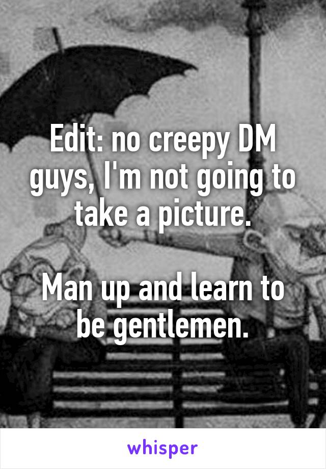 Edit: no creepy DM guys, I'm not going to take a picture.

Man up and learn to be gentlemen.