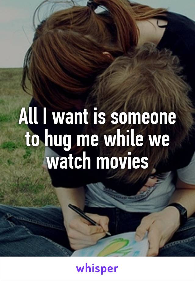All I want is someone to hug me while we watch movies
