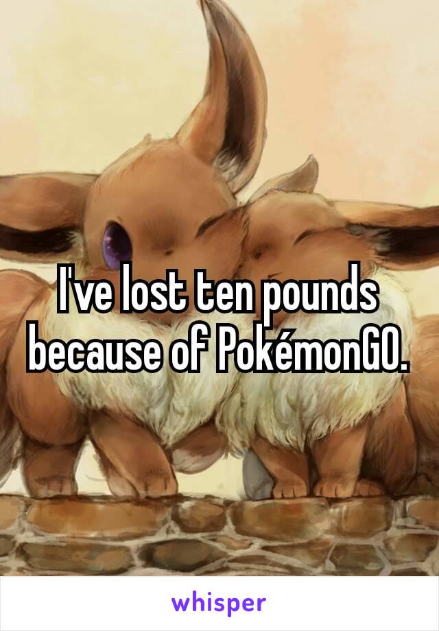 I've lost ten pounds because of PokémonGO.