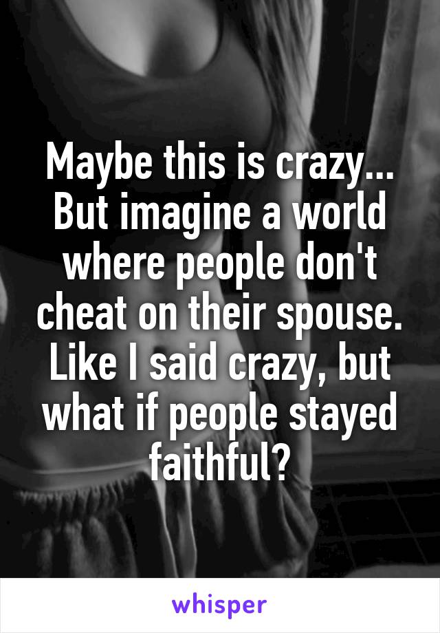Maybe this is crazy... But imagine a world where people don't cheat on their spouse. Like I said crazy, but what if people stayed faithful?