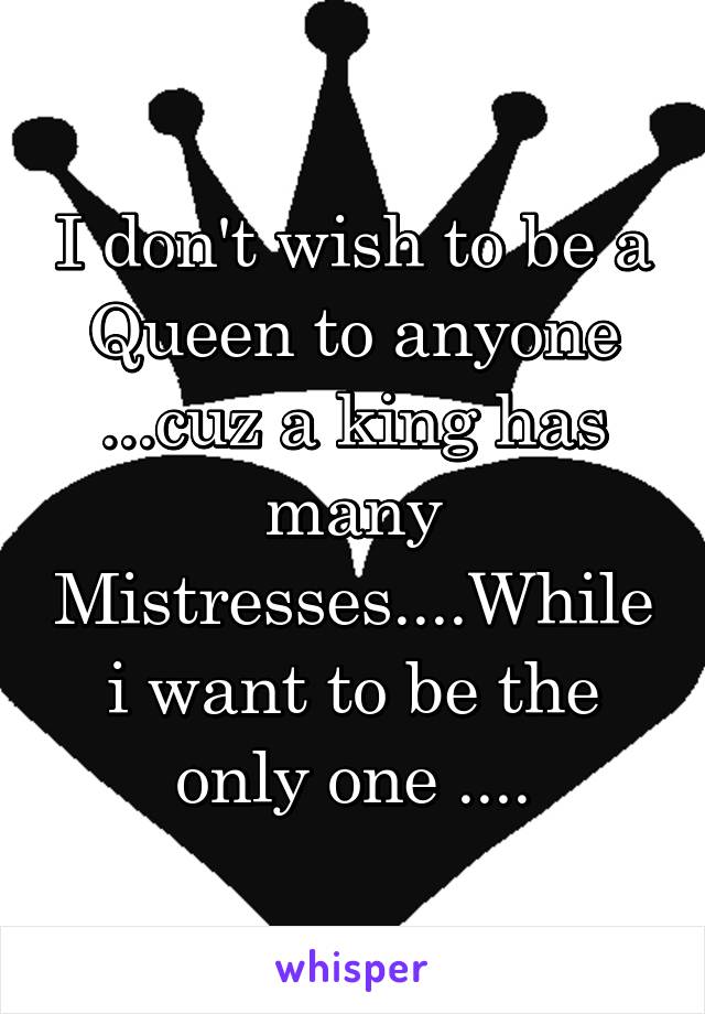 I don't wish to be a Queen to anyone ...cuz a king has many Mistresses....While i want to be the only one ....