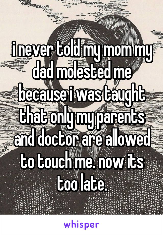i never told my mom my dad molested me because i was taught that only my parents and doctor are allowed to touch me. now its too late.