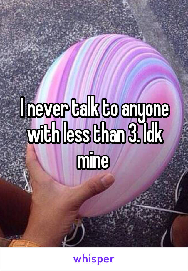 I never talk to anyone with less than 3. Idk mine 