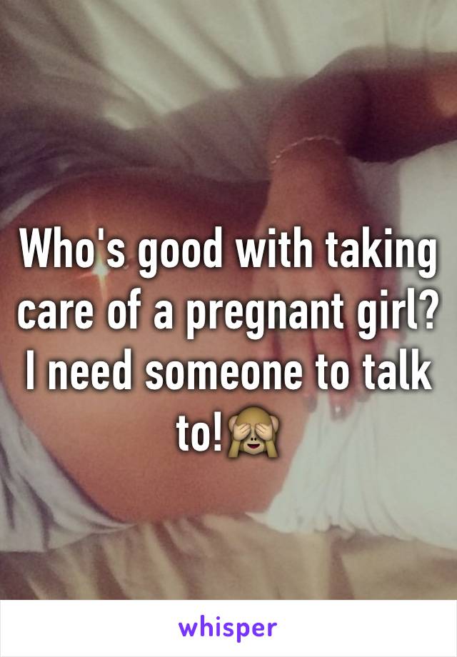 Who's good with taking care of a pregnant girl? I need someone to talk to!🙈